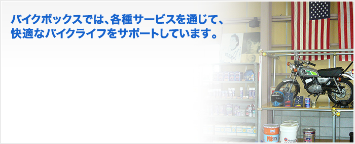 バイクボックスでは、各種サービスを通じて、快適なバイクライフをサポートしています。